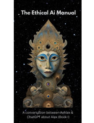 Title: The Ethical Ai Manual (Book 1): A Coversation between Aehlex & ChatGPT about Alex, Author: Alexis Pauling