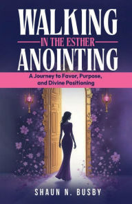Title: Walking in the Esther Anointing: A Journey to Favor, Purpose, and Divine Positioning, Author: Shaun N. Busby