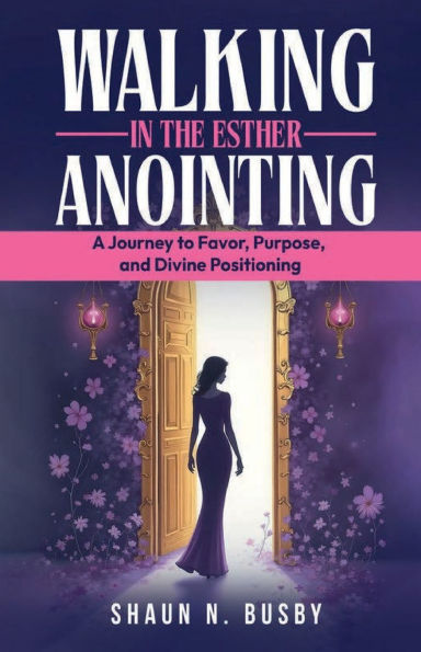 Walking in the Esther Anointing: A Journey to Favor, Purpose, and Divine Positioning