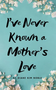 Title: I've Never Known A Mother's Love, Author: Diane Kim Noble