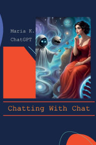 Title: Chatting With Chat: In-depth conversations with Chat GPT on all things essential, such as borshch and future of humanity Maria K. and Chat G, Author: Maria K