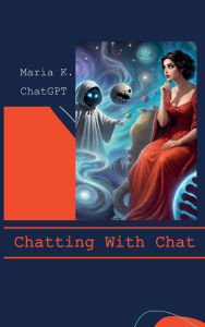 Title: Chatting With Chat: In-depth conversations with Chat GPT on all things essential, such as borshch and future of humanity Maria K. and Chat G, Author: Maria K
