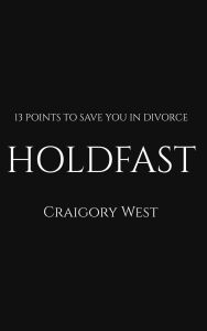 Title: HOLDFAST: 13 POINTS TO SAVE YOURSELF IN DIVORCE, Author: CRAIGORY WEST