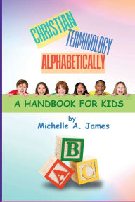 Title: Christian Terminology Alphabetically: A Handbook For Kids, Author: Michelle A. James
