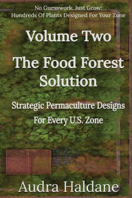 Title: The Food Forest Solution: Strategic Permaculture Designs For Every US Zone Volume Two, Author: Audra Haldane