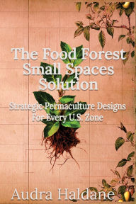 Title: The Food Forest Small Spaces Solution: Strategic Permaculture Designs For Every US Zone, Author: Audra Haldane