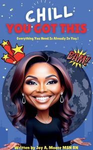 Title: Chill, You Got This! Everything You Need Is Already In You., Author: Joy Moore MSN RN