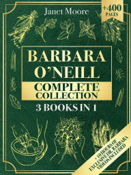 Title: Barbara O'Neill Complete Collection: Over 400 Pages About Natural Solutions and Herbal Remedies for Everyday Ailments, Author: Janet Moore