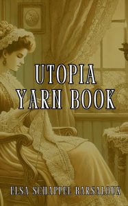 Title: Utopia Yarn Book: A Practical Guide to Knitting and Crocheting with Classic Patterns and Timeless Techniques from 1919, Author: Elsa Schappel Barsaloux
