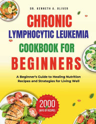 Title: CHRONIC LYMPHOCYTIC LEUKEMIA COOKBOOK FOR BEGINNERS: A Beginner's Guide to Healing Nutrition Recipes and Strategies for Living Well, Author: Dr. Kenneth A. Oliver