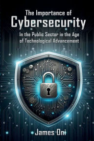 Title: The Importance of Cybersecurity: In the Public Sector in the Age of Technological Advancement, Author: James Oni