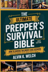 Title: The Ultimate Prepper's Survival Bible: How to Survive the Worst Case Scenario : Life Saving Hacks To Be Self-Sufficient and Keep Your Family Safe, Author: Alvin K. Welch