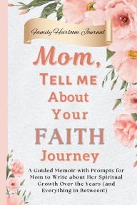 Title: Mom, Tell Me About Your Faith Journey: A Guided Memoir with Prompts for Mom to Write about Her Spiritual Growth Over the Years (and Everything in Between!), Author: Nora Ellison