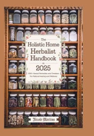 Title: The Holistic Home Herbalist Handbook 2025: 300+ Herbal Remedies and Timeless Secrets for Natural Healing and wellness, Author: NICOLE MARTINS