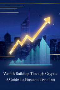 Title: Wealth Building Through Crypto: A Guide to Financial Freedom:, Author: Andrew Jones