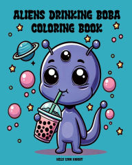 Title: Aliens Drinking Boba Coloring Book: The Perfect Boba Lover Gift And Coloring Book For Kids, Teens Or Adults Who Love Cute Aliens And Boba Tea, Author: Kelly Lynn Knight