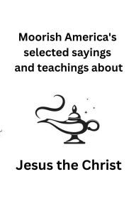 Title: Moorish America's Selected Sayings and Teachings about Jesus the Christ: Sayings and Teachings, Author: T. Matheno Matthews-EL