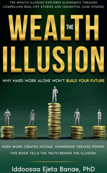 THE WEALTH ILLUSION: Why Hard Work Alone Won't Build Your Future
