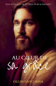 Title: Au coeur de sa grâce: Face à l'énigme de la Grâce et de la Sainteté !, Author: Olubusayo Aina
