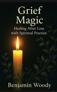 Title: Grief Magic: Healing After Loss with Spiritual Practice, Author: Benjamin Woody