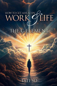 Title: How to Get Ahead in Work and Life: The G Element, Author: Tati So