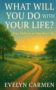 Title: What Will You Do with Your Life?: Your pathway to your best life, Author: Evelyn Carmen