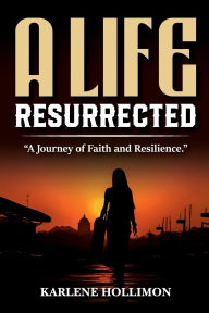 Title: A Life Resurrected: A Journey Of Faith And Resilience, Author: Karlene Hollimon