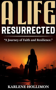 Title: A Life Resurrected: A Journey Of Faith And Resilience, Author: Karlene Hollimon