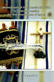 Title: REVELATIONS OF THE MESSIANIC FAITH IN YESHUA MESSIAH FOR THE ONE HOUSE OF ISRAEL, Author: R.J. Castillo