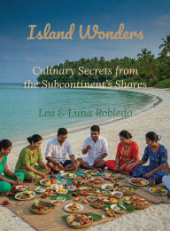 Title: Island Wonders: Culinary Secrets from the Subcontinent's Shores:, Author: Chef Leo Robledo
