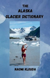 Title: The Alaska Glacier Dictionary: A compendium of 700 named glaciers in Alaska, Author: Naomi Klouda