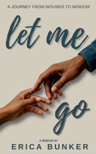 Title: Let Me Go: A Journey From Wounds to Wisdom, Author: Erica Bunker
