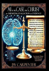 Title: AI vs The Case for Christ: An Impartial Evaluation of Evidence, Author: JW Carpenter