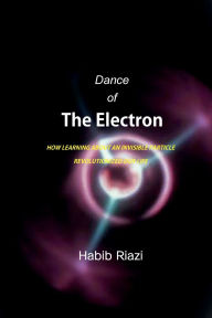 Title: Dance of the Electron: HOW LEARNING ABOUT AN INVISIBLE PARTICLE REVOLUTIONIZED OUR LIFE, Author: Habib Riazi