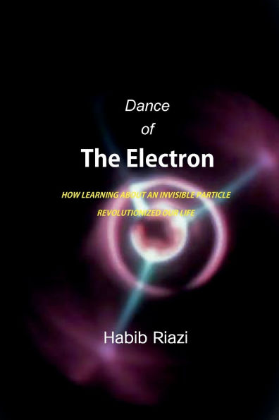Dance of the Electron: HOW LEARNING ABOUT AN INVISIBLE PARTICLE REVOLUTIONIZED OUR LIFE