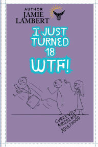Title: I Just Turned 18, WTF !?!: 100 Things You Should Know Before You Become a Successful Adult, Author: Jamie Lambert