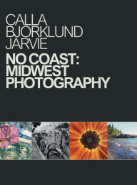 Title: No Coast: Midwest Photography, Author: Calla Bjorklund Jarvie