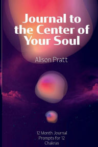 Title: Journal to the Center of Your Soul: 12 Chakras in 12 Months, Author: Alison Pratt