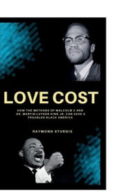 Title: LOVE COST: ( How the Methods of Malcolm X and Dr. Martin Luther King Jr. Can Save A Troubled Black America ), Author: Raymond Sturgis