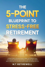 Title: THE 5-POINT BLUEPRINT TO STRESS-FREE RETIREMENT: A SIMPLE GUIDE TO FINANCIAL FREEDOM, HEALTH, AND FULFILLMENT, Author: M.T. Retirewell