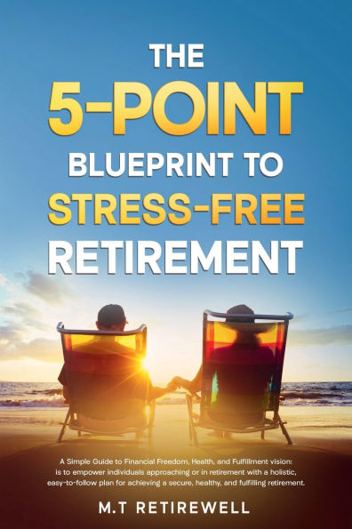 THE 5-POINT BLUEPRINT TO STRESS-FREE RETIREMENT: A SIMPLE GUIDE TO FINANCIAL FREEDOM, HEALTH, AND FULFILLMENT