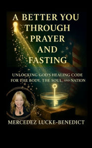 Title: A Better You Through Prayer And Fasting: Unlocking God's Healing Code for the Body, the Soul, and Nation, Author: Mercedez Lucke-benedict