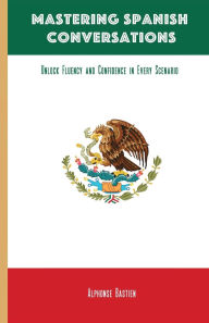 Title: Mastering Spanish Conversations: Unlock Fluency and Confidence in Every Scenario, Author: Alphonse Bastien