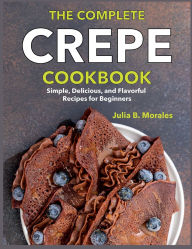 Title: The Complete Crepe Cookbook: Simple, Delicious, and Flavorful Recipes for Beginners, Author: Regi Nald