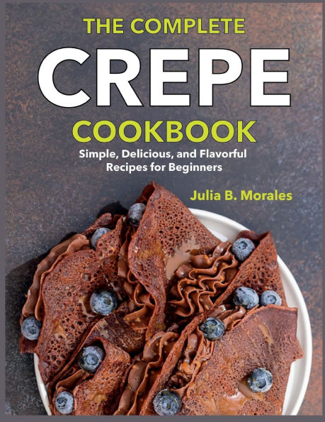 The Complete Crepe Cookbook: Simple, Delicious, and Flavorful Recipes for Beginners