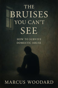 Title: The Bruises You Can't See. How to survive Domestic Abuse?, Author: Marcus Woodard