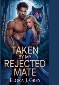 Title: Taken by My Rejected Mate: A Paranormal Shifters Second Chance Fated Werewolf Romance, Author: Flora J. Grey