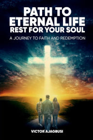 Title: Path to Eternal Life Rest for Your Soul: A Journey to Faith and Redemption, Author: Victor Ajagbusi