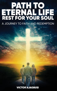 Title: Path to Eternal Life Rest for Your Soul: A Journey to Faith and Redemption, Author: Victor Ajagbusi