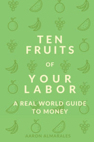 Title: Ten Fruits of Your Labor: A Real-World Guide to Money:, Author: Aaron Almarales